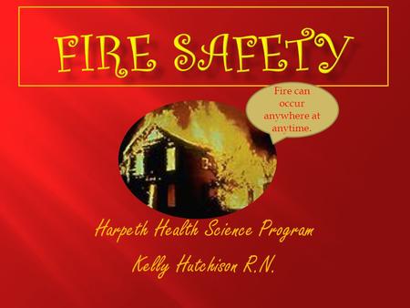 Harpeth Health Science Program Kelly Hutchison R.N. Fire can occur anywhere at anytime.