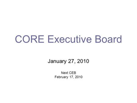 CORE Executive Board January 27, 2010 Next CEB February 17, 2010.