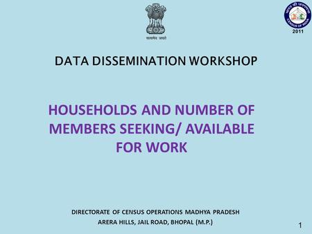 DIRECTORATE OF CENSUS OPERATIONS MADHYA PRADESH ARERA HILLS, JAIL ROAD, BHOPAL (M.P.) DATA DISSEMINATION WORKSHOP 1 HOUSEHOLDS AND NUMBER OF MEMBERS SEEKING/