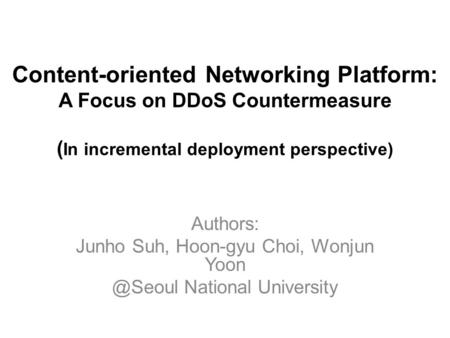 Content-oriented Networking Platform: A Focus on DDoS Countermeasure ( In incremental deployment perspective) Authors: Junho Suh, Hoon-gyu Choi, Wonjun.