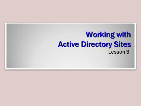 Working with Active Directory Sites Lesson 3. Skills Matrix Technology SkillObjective DomainObjective # Introducing Active Directory Sites Configure sites2.3.