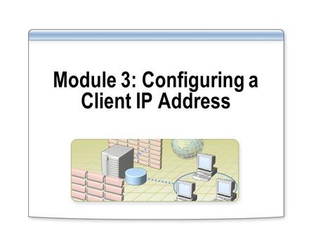 Module 3: Configuring a Client IP Address. Overview Configuring a Client to Use a Static IP Address Configuring a Client to Obtain an IP Address Automatically.