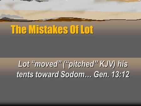 The Mistakes Of Lot Lot “moved” (“pitched” KJV) his tents toward Sodom… Gen. 13:12.