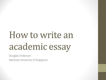 How to write an academic essay Douglas Anderson National University of Singapore.