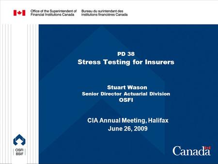 PD 38 Stress Testing for Insurers Stuart Wason Senior Director Actuarial Division OSFI CIA Annual Meeting, Halifax June 26, 2009.