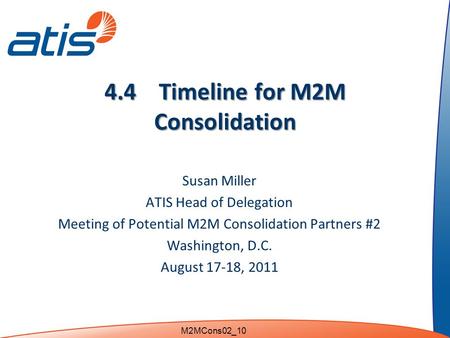 4.4 Timeline for M2M Consolidation Susan Miller ATIS Head of Delegation Meeting of Potential M2M Consolidation Partners #2 Washington, D.C. August 17-18,