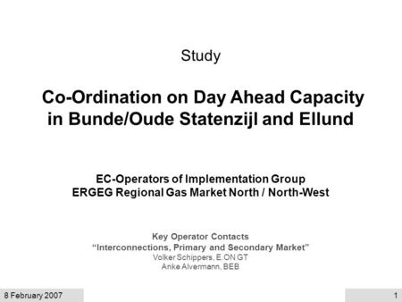 8 February 20071 Study Co-Ordination on Day Ahead Capacity in Bunde/Oude Statenzijl and Ellund EC-Operators of Implementation Group ERGEG Regional Gas.