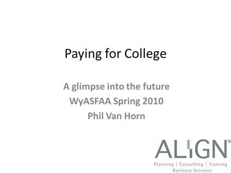 Paying for College A glimpse into the future WyASFAA Spring 2010 Phil Van Horn.