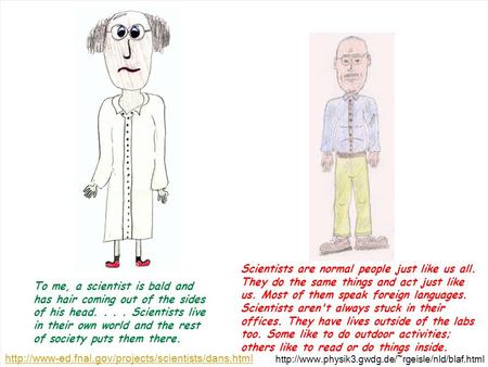 Scientists are normal people just like us all. They do the same things and act just like us. Most of them speak foreign languages. Scientists aren't always.