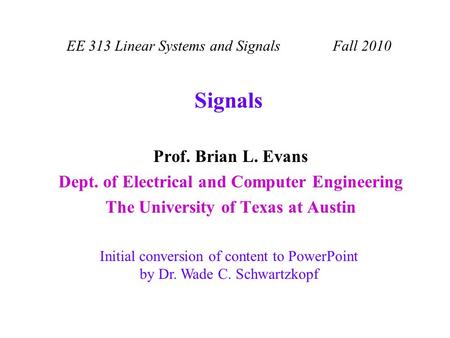 Signals Prof. Brian L. Evans Dept. of Electrical and Computer Engineering The University of Texas at Austin EE 313 Linear Systems and Signals Fall 2010.