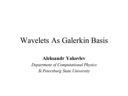 Wavelets As Galerkin Basis Aleksandr Yakovlev Department of Computational Physics St Petersburg State University.