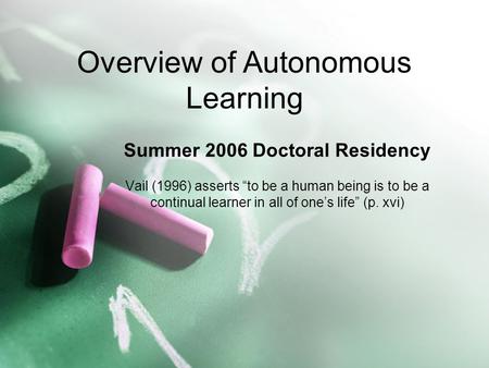 Summer 2006 Doctoral Residency Vail (1996) asserts “to be a human being is to be a continual learner in all of one’s life” (p. xvi) Overview of Autonomous.