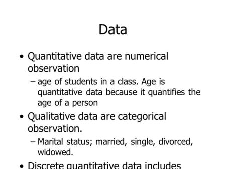 Data Quantitative data are numerical observation –age of students in a class. Age is quantitative data because it quantifies the age of a person Qualitative.