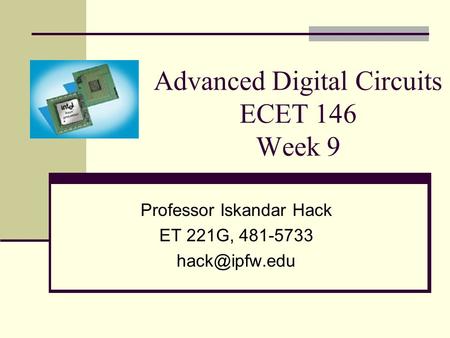 Advanced Digital Circuits ECET 146 Week 9 Professor Iskandar Hack ET 221G, 481-5733