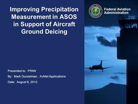 Presented to: FPAW By: Mark Gunzelman, AvMet Applications Date: August 8, 2012 Federal Aviation Administration Improving Precipitation Measurement in ASOS.