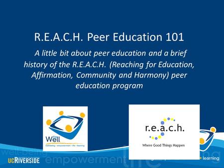 R.E.A.C.H. Peer Education 101 A little bit about peer education and a brief history of the R.E.A.C.H. (Reaching for Education, Affirmation, Community and.