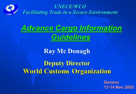 Advance Cargo Information Guidelines Advance Cargo Information Guidelines Ray Mc Donagh Deputy Director World Customs Organization Geneva 13-14 Nov 2003.