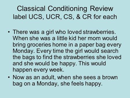 Classical Conditioning Review label UCS, UCR, CS, & CR for each There was a girl who loved strawberries. When she was a little kid her mom would bring.