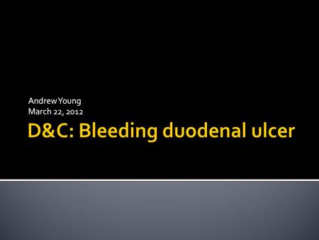 Andrew Young March 22, 2012.  Diagnosis:  Bleeding duodenal ulcer  Procedures:  Pyloroplasty, Truncal Vagotomy, G/J tube  Transverse colectomy, Abthera.