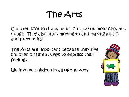 The Arts Children love to draw, paint, cut, paste, mold clay, and dough. They also enjoy moving to and making music, and pretending. The Arts are important.