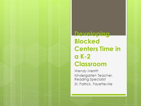 Developing Blocked Centers Time in a K-2 Classroom Wendy Merritt Kindergarten Teacher, Reading Specialist St. Patrick, Fayetteville.