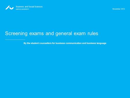 November 2013 Business and Social Sciences AARHUS UNIVERSITY Screening exams and general exam rules By the student counsellors for business communication.