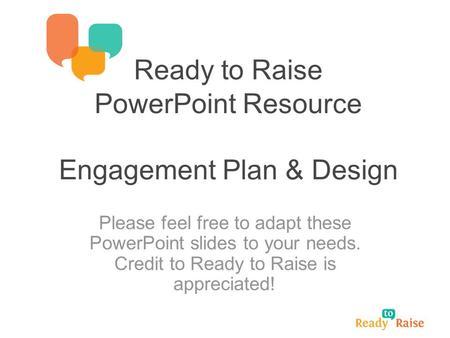 Ready to Raise PowerPoint Resource Engagement Plan & Design Please feel free to adapt these PowerPoint slides to your needs. Credit to Ready to Raise is.