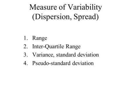 Measure of Variability (Dispersion, Spread) 1.Range 2.Inter-Quartile Range 3.Variance, standard deviation 4.Pseudo-standard deviation.