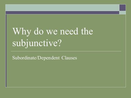 Why do we need the subjunctive? Subordinate/Dependent Clauses.