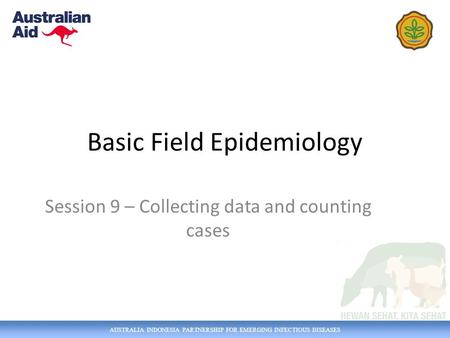 AUSTRALIA INDONESIA PARTNERSHIP FOR EMERGING INFECTIOUS DISEASES Basic Field Epidemiology Session 9 – Collecting data and counting cases.