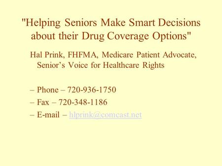 Helping Seniors Make Smart Decisions about their Drug Coverage Options Hal Prink, FHFMA, Medicare Patient Advocate, Senior’s Voice for Healthcare Rights.