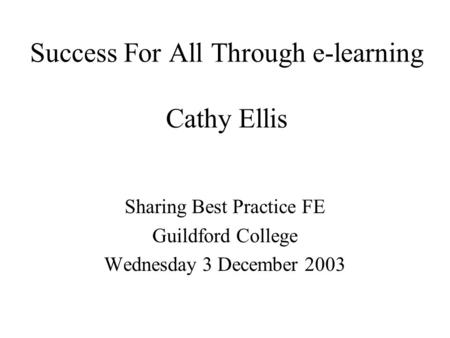 Success For All Through e-learning Cathy Ellis Sharing Best Practice FE Guildford College Wednesday 3 December 2003.