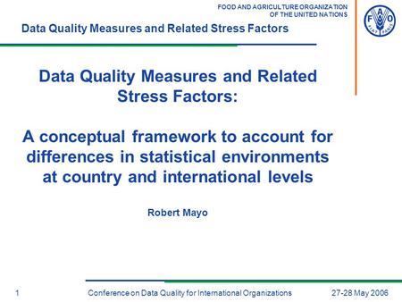 FOOD AND AGRICULTURE ORGANIZATION OF THE UNITED NATIONS Data Quality Measures and Related Stress Factors 127-28 May 2006Conference on Data Quality for.