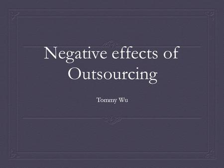 Negative effects of Outsourcing Tommy Wu. Why Outsource?  Labour costs are the biggest expense in business.  In the 21 st century, we began to reduce.