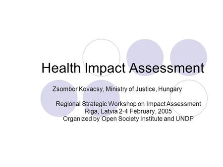 Health Impact Assessment Zsombor Kovacsy, Ministry of Justice, Hungary Regional Strategic Workshop on Impact Assessment Riga, Latvia 2-4 February, 2005.