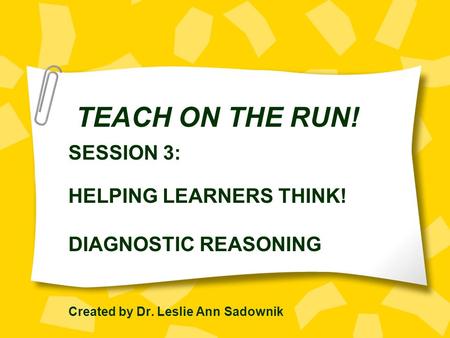 TEACH ON THE RUN! SESSION 3: HELPING LEARNERS THINK! DIAGNOSTIC REASONING Created by Dr. Leslie Ann Sadownik.