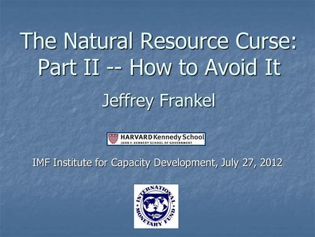 The Natural Resource Curse: Part II -- How to Avoid It Jeffrey Frankel IMF Institute for Capacity Development, July 27, 2012.