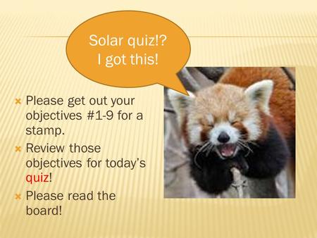  Please get out your objectives #1-9 for a stamp.  Review those objectives for today’s quiz!  Please read the board! Solar quiz!? I got this!