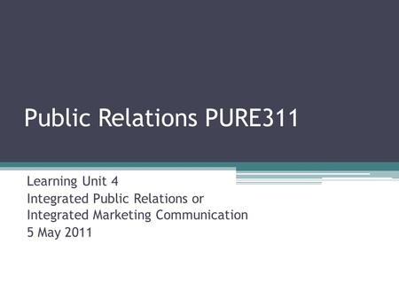 Public Relations PURE311 Learning Unit 4 Integrated Public Relations or Integrated Marketing Communication 5 May 2011.