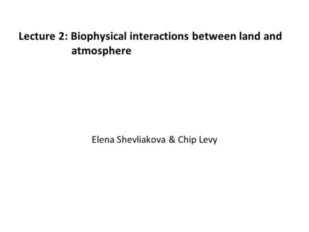 Lecture 2: Biophysical interactions between land and atmosphere Elena Shevliakova & Chip Levy.