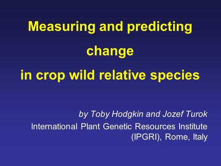 Measuring and predicting change in crop wild relative species by Toby Hodgkin and Jozef Turok International Plant Genetic Resources Institute (IPGRI),