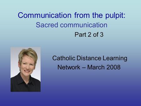 Communication from the pulpit: Sacred communication Part 2 of 3 Catholic Distance Learning Network – March 2008.