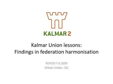 Kalmar Union lessons: Findings in federation harmonisation REFEDS 7.6.2009 Mikael Linden, CSC.