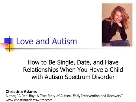 Love and Autism How to Be Single, Date, and Have Relationships When You Have a Child with Autism Spectrum Disorder Christina Adams Author, “A Real Boy: