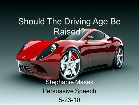 Should The Driving Age Be Raised? By Stephanie Masek Persuasive Speech 5-23-10.