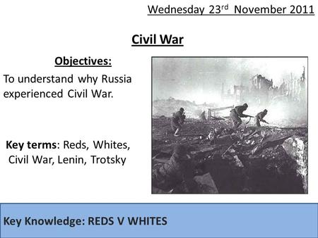 Civil War Objectives: To understand why Russia experienced Civil War. Key Knowledge: REDS V WHITES Key terms: Reds, Whites, Civil War, Lenin, Trotsky Wednesday.