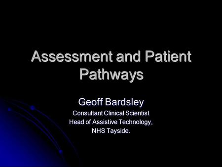 Assessment and Patient Pathways Geoff Bardsley Consultant Clinical Scientist Head of Assistive Technology, NHS Tayside.