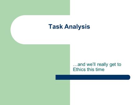 Task Analysis …and we’ll really get to Ethics this time.