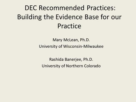 DEC Recommended Practices: Building the Evidence Base for our Practice Mary McLean, Ph.D. University of Wisconsin-Milwaukee Rashida Banerjee, Ph.D. University.