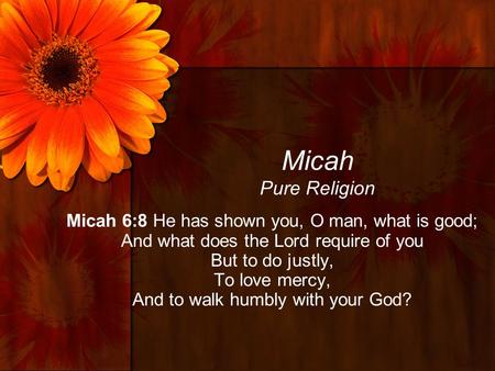 Micah Pure Religion Micah 6:8 He has shown you, O man, what is good; And what does the Lord require of you But to do justly, To love mercy, And to walk.